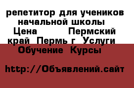 репетитор для учеников начальной школы › Цена ­ 200 - Пермский край, Пермь г. Услуги » Обучение. Курсы   